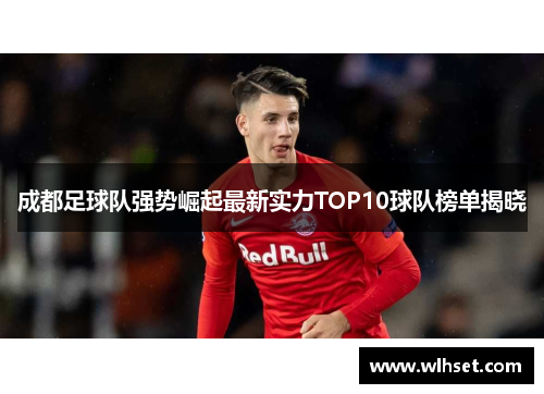 成都足球队强势崛起最新实力TOP10球队榜单揭晓