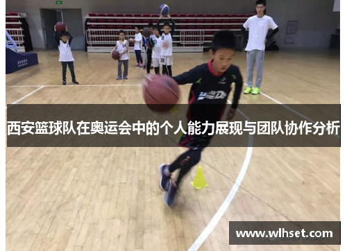 西安篮球队在奥运会中的个人能力展现与团队协作分析