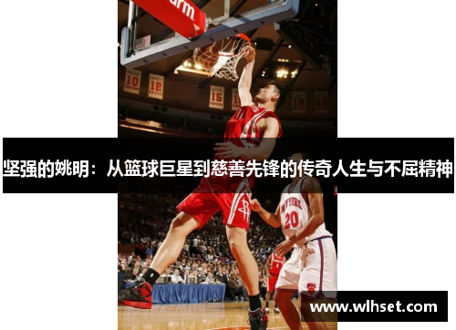 坚强的姚明：从篮球巨星到慈善先锋的传奇人生与不屈精神