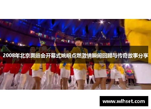 2008年北京奥运会开幕式姚明点燃激情瞬间回顾与传奇故事分享