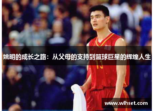 姚明的成长之路：从父母的支持到篮球巨星的辉煌人生