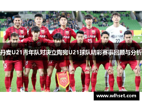 丹麦U21青年队对决立陶宛U21球队精彩赛事回顾与分析