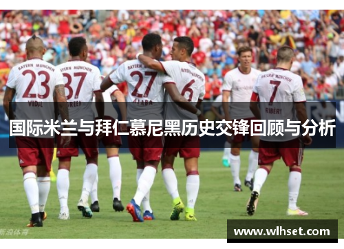 国际米兰与拜仁慕尼黑历史交锋回顾与分析