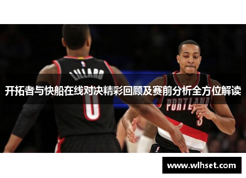 开拓者与快船在线对决精彩回顾及赛前分析全方位解读