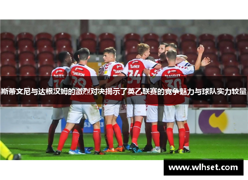 斯蒂文尼与达根汉姆的激烈对决揭示了英乙联赛的竞争魅力与球队实力较量