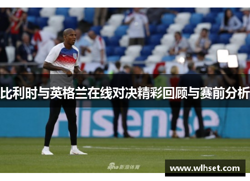 比利时与英格兰在线对决精彩回顾与赛前分析