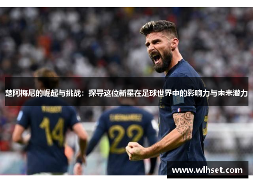 楚阿梅尼的崛起与挑战：探寻这位新星在足球世界中的影响力与未来潜力