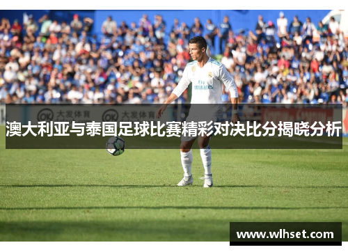 澳大利亚与泰国足球比赛精彩对决比分揭晓分析