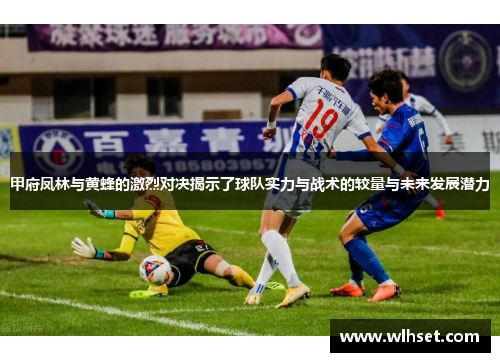 甲府凤林与黄蜂的激烈对决揭示了球队实力与战术的较量与未来发展潜力