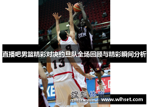 直播吧男篮精彩对决约旦队全场回顾与精彩瞬间分析