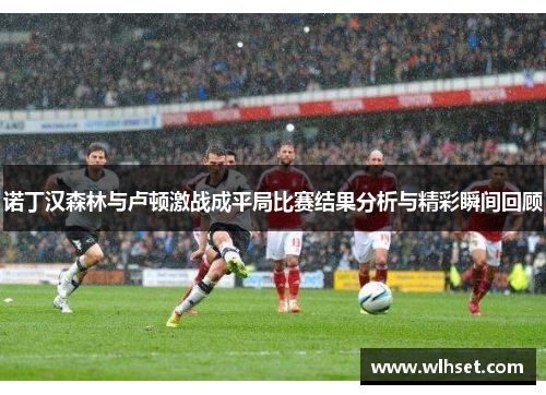 诺丁汉森林与卢顿激战成平局比赛结果分析与精彩瞬间回顾